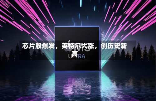 芯片股爆发,英特尔大涨,创历史新高