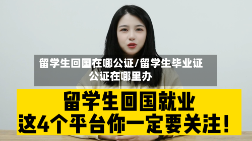 留学生回国在哪公证/留学生毕业证公证在哪里办