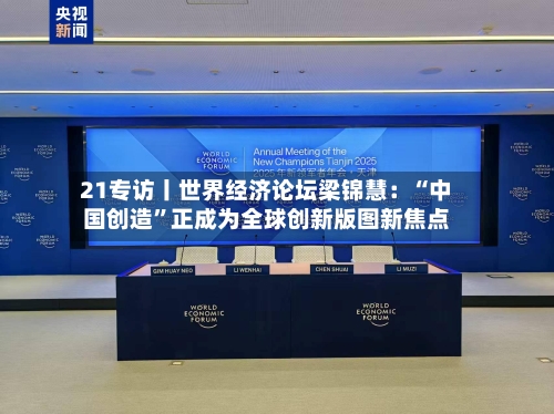 21专访丨世界经济论坛梁锦慧：“中国创造”正成为全球创新版图新焦点-第3张图片