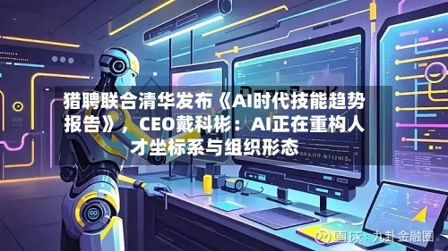猎聘联合清华发布《AI时代技能趋势报告》	，CEO戴科彬：AI正在重构人才坐标系与组织形态-第2张图片