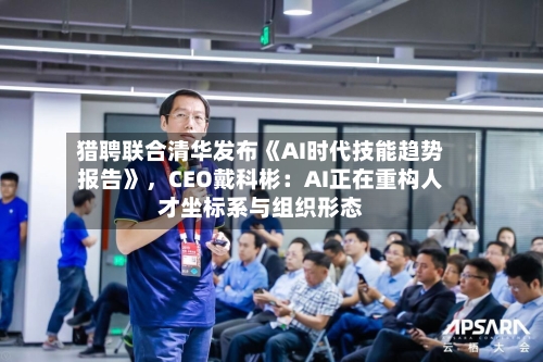 猎聘联合清华发布《AI时代技能趋势报告》，CEO戴科彬：AI正在重构人才坐标系与组织形态