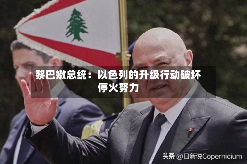 黎巴嫩总统：以色列的升级行动破坏停火努力