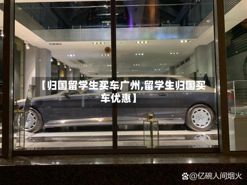 【归国留学生买车广州,留学生归国买车优惠】