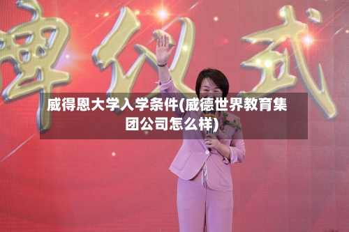 威得恩大学入学条件(威德世界教育集团公司怎么样)