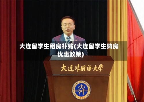 大连留学生租房补贴(大连留学生购房优惠政策)