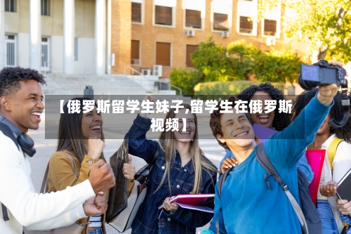 【俄罗斯留学生妹子,留学生在俄罗斯视频】