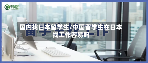 国内找日本留学生/中国留学生在日本找工作容易吗
