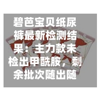 碧芭宝贝纸尿裤最新检测结果:主力款未检出甲酰胺,剩余批次随出随公示