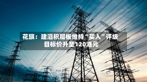 花旗：建滔积层板维持“买入	”评级 目标价升至120港元-第2张图片