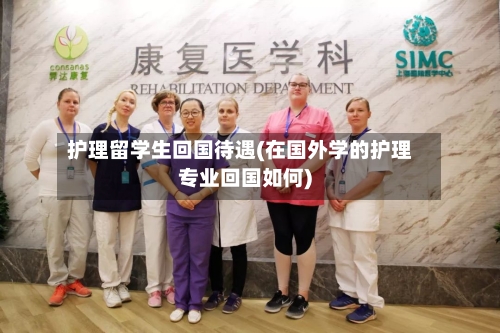 护理留学生回国待遇(在国外学的护理专业回国如何)