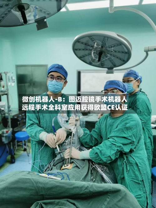 微创机器人-B:图迈腔镜手术机器人远程手术全科室应用获得欧盟CE认证-第1张图片