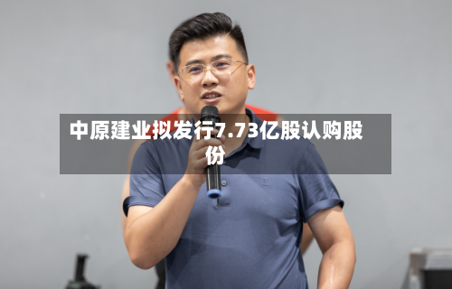 中原建业拟发行7.73亿股认购股份-第3张图片