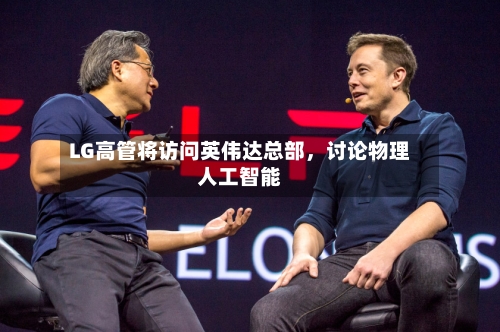 LG高管将访问英伟达总部，讨论物理人工智能