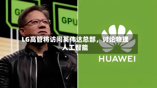 LG高管将访问英伟达总部	，讨论物理人工智能-第3张图片