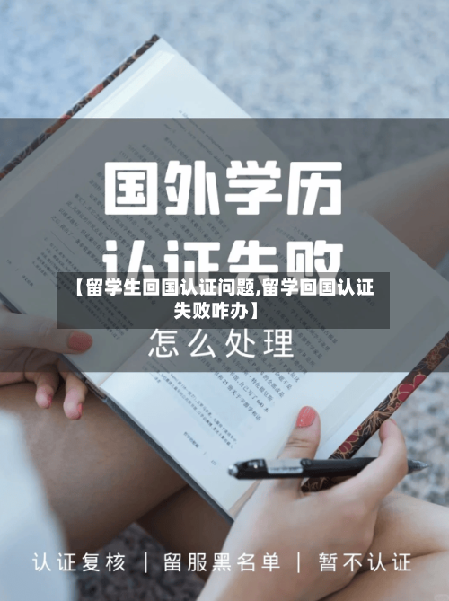 【留学生回国认证问题,留学回国认证失败咋办】
