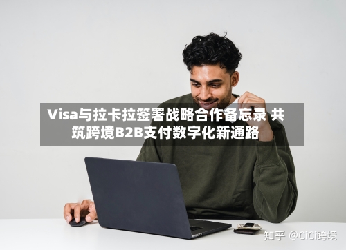 Visa与拉卡拉签署战略合作备忘录 共筑跨境B2B支付数字化新通路-第2张图片