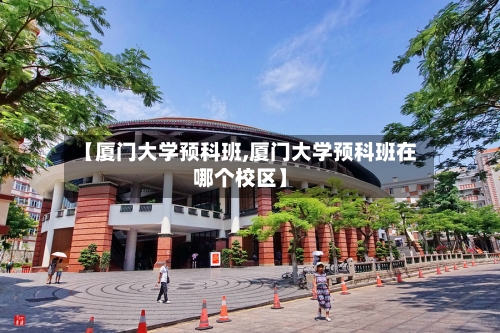 【厦门大学预科班,厦门大学预科班在哪个校区】-第3张图片