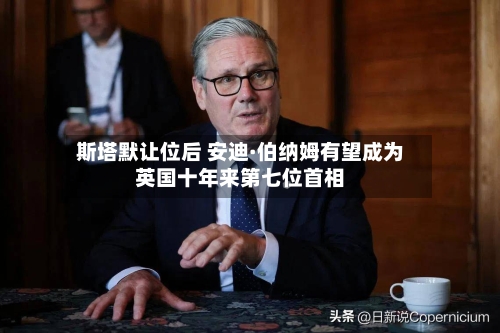斯塔默让位后 安迪·伯纳姆有望成为英国十年来第七位首相-第2张图片
