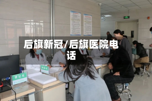 后旗新冠/后旗医院电话