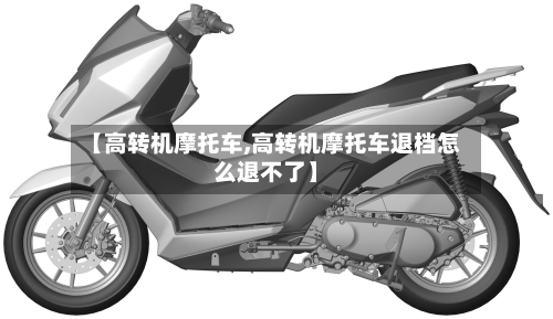 【高转机摩托车,高转机摩托车退档怎么退不了】