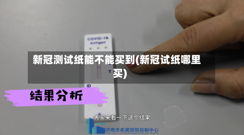 新冠测试纸能不能买到(新冠试纸哪里买)-第2张图片